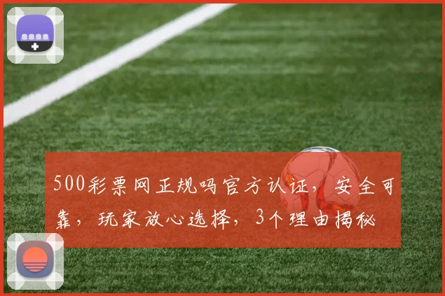 500彩票网正规吗官方认证，安全可靠，玩家放心选择，3个理由揭秘