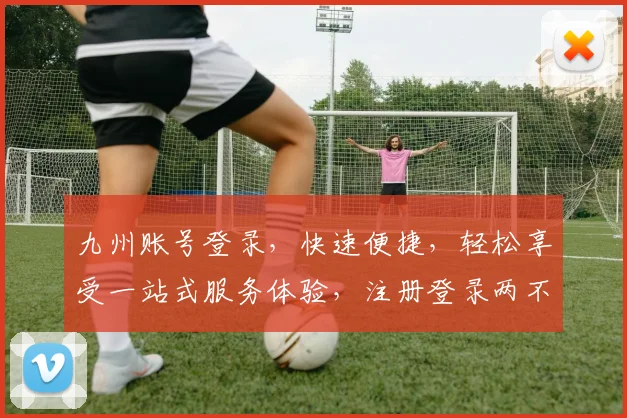 九州账号登录，快速便捷，轻松享受一站式服务体验，注册登录两不误