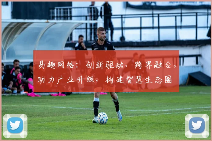 易趣网络：创新驱动，跨界融合，助力产业升级，构建智慧生态圈