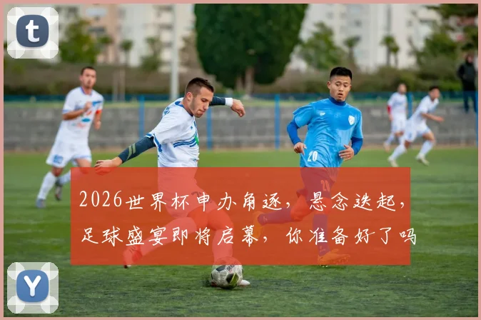2026世界杯申办角逐，悬念迭起，足球盛宴即将启幕，你准备好了吗