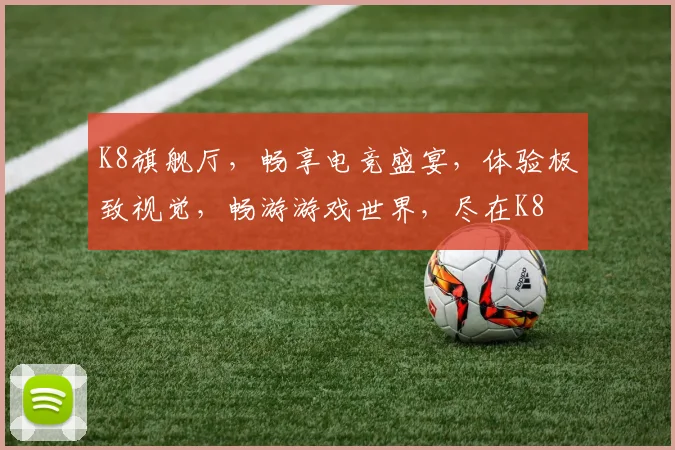 K8旗舰厅，畅享电竞盛宴，体验极致视觉，畅游游戏世界，尽在K8