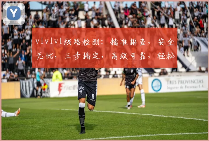 vlvlvl线路检测：精准排查，安全无忧，三步搞定，高效可靠，轻松应对。