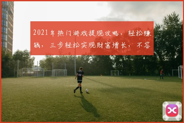 2021年热门游戏提现攻略，轻松赚钱，三步轻松实现财富增长，不容错过
