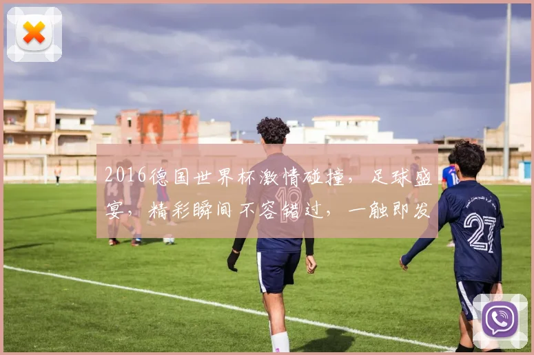 2016德国世界杯激情碰撞，足球盛宴，精彩瞬间不容错过，一触即发