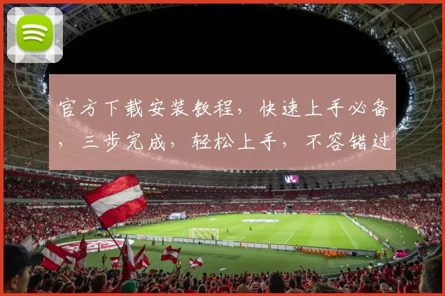 官方下载安装教程，快速上手必备，三步完成，轻松上手，不容错过，体验最佳
