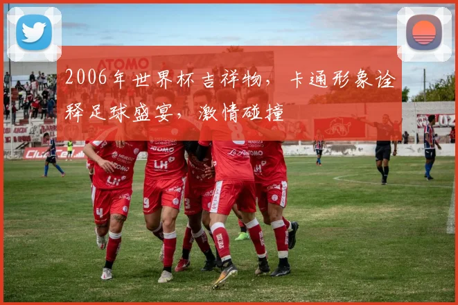 2006年世界杯吉祥物，卡通形象诠释足球盛宴，激情碰撞