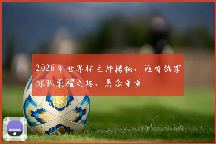 2026年世界杯主帅揭秘，谁将执掌球队荣耀之路，悬念重重