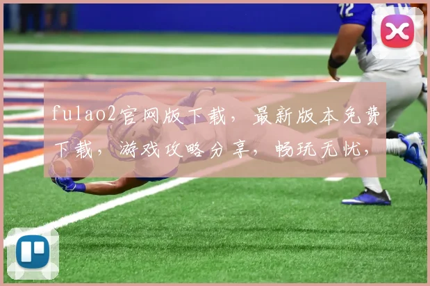 fulao2官网版下载，最新版本免费下载，游戏攻略分享，畅玩无忧，必看攻略