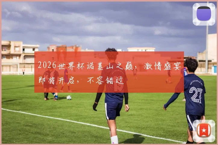 2026世界杯诺基山之巅，激情盛宴即将开启，不容错过