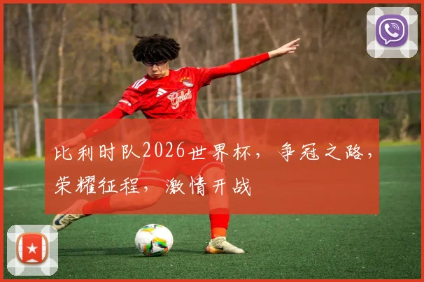 比利时队2026世界杯，争冠之路，荣耀征程，激情开战