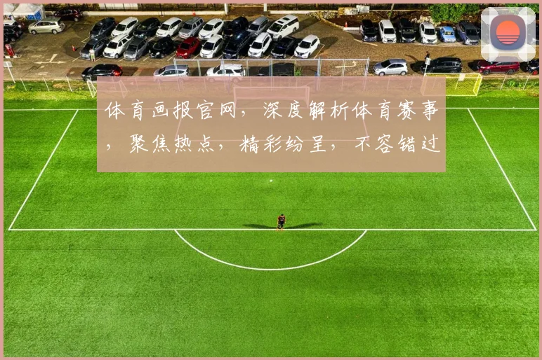 体育画报官网，深度解析体育赛事，聚焦热点，精彩纷呈，不容错过，三