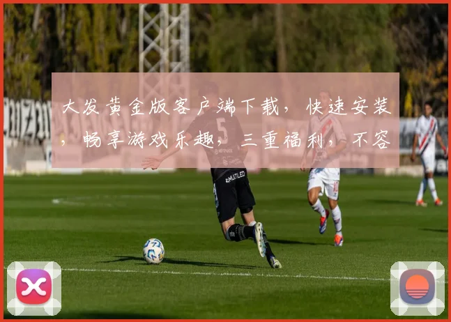 大发黄金版客户端下载，快速安装，畅享游戏乐趣，三重福利，不容错过，立即下载