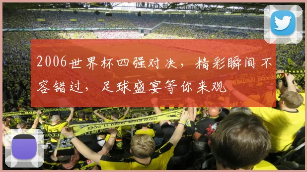 2006世界杯四强对决，精彩瞬间不容错过，足球盛宴等你来观
