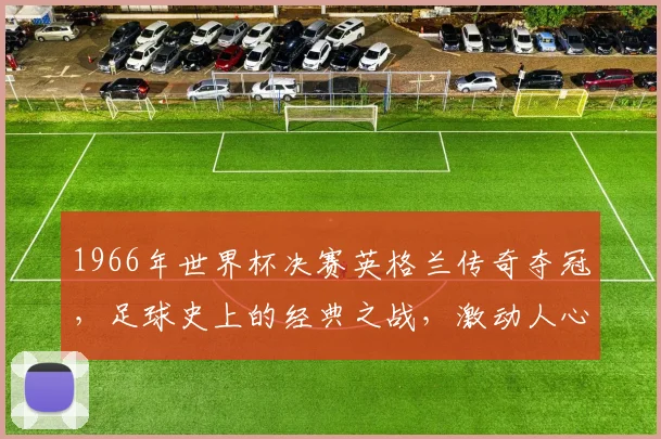 1966年世界杯决赛英格兰传奇夺冠，足球史上的经典之战，激动人心