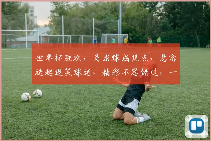 世界杯狂欢，乌龙球成焦点，悬念迭起逗笑球迷，精彩不容错过，一触即发