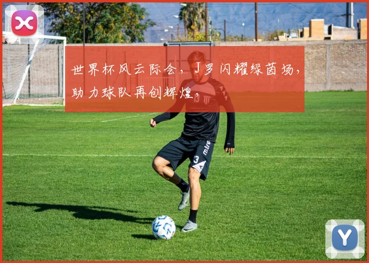 世界杯风云际会，J罗闪耀绿茵场，助力球队再创辉煌，