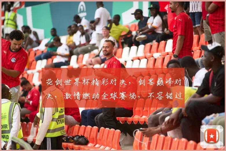 花剑世界杯精彩对决，剑客巅峰对决，激情燃动全球赛场，不容错过