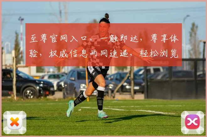 至尊官网入口，一触即达，尊享体验，权威信息两网速递，轻松浏览，畅快无阻。